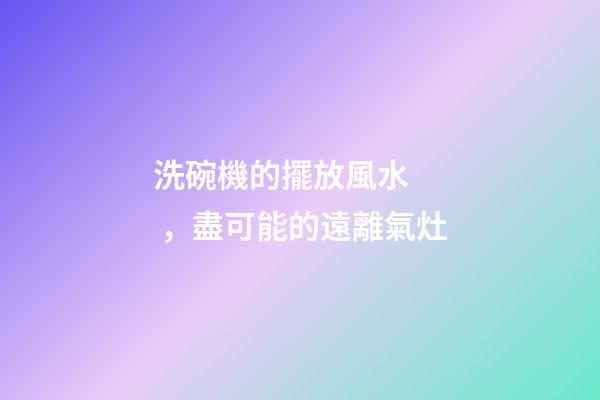 洗碗機的擺放風水，盡可能的遠離氣灶